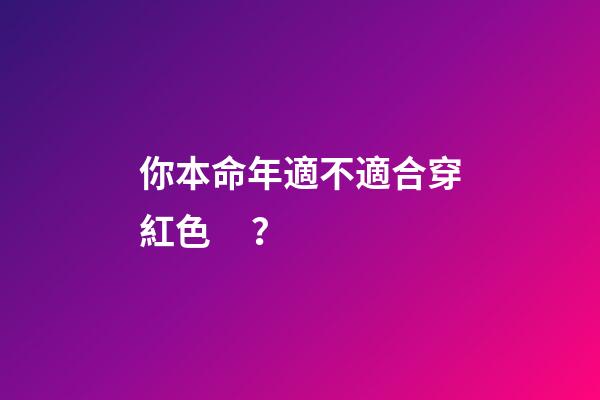 你本命年適不適合穿紅色？